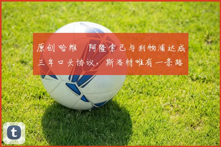 原创 哈维・阿隆索已与利物浦达成三年口头协议，斯洛特唯有一条路可 “翻盘”