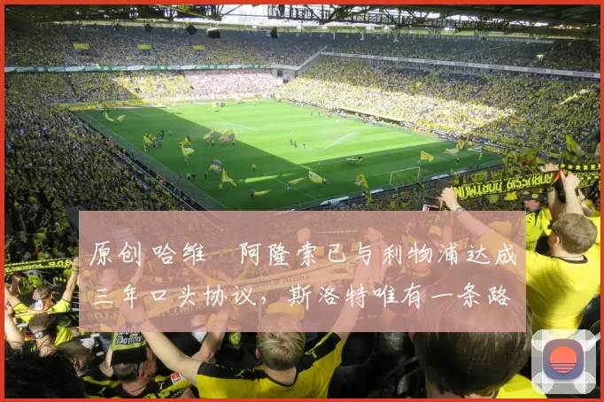 原创 哈维・阿隆索已与利物浦达成三年口头协议，斯洛特唯有一条路可 “翻盘”