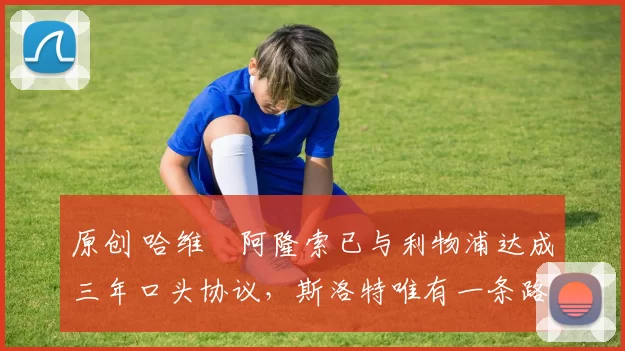 原创 哈维・阿隆索已与利物浦达成三年口头协议，斯洛特唯有一条路可 “翻盘”