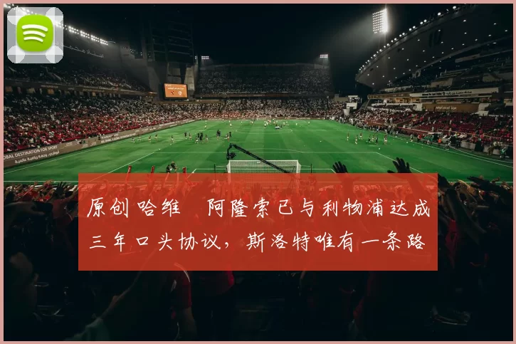 原创 哈维・阿隆索已与利物浦达成三年口头协议，斯洛特唯有一条路可 “翻盘”