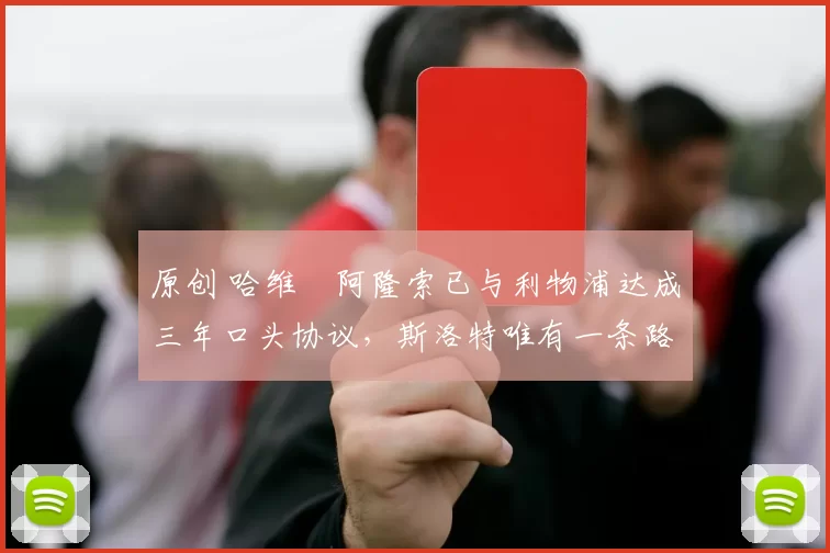 原创 哈维・阿隆索已与利物浦达成三年口头协议，斯洛特唯有一条路可 “翻盘”