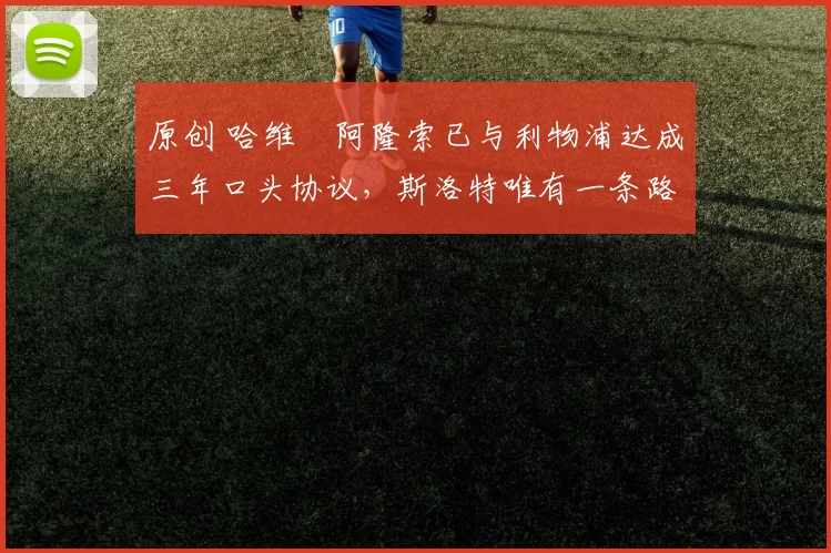 原创 哈维・阿隆索已与利物浦达成三年口头协议，斯洛特唯有一条路可 “翻盘”