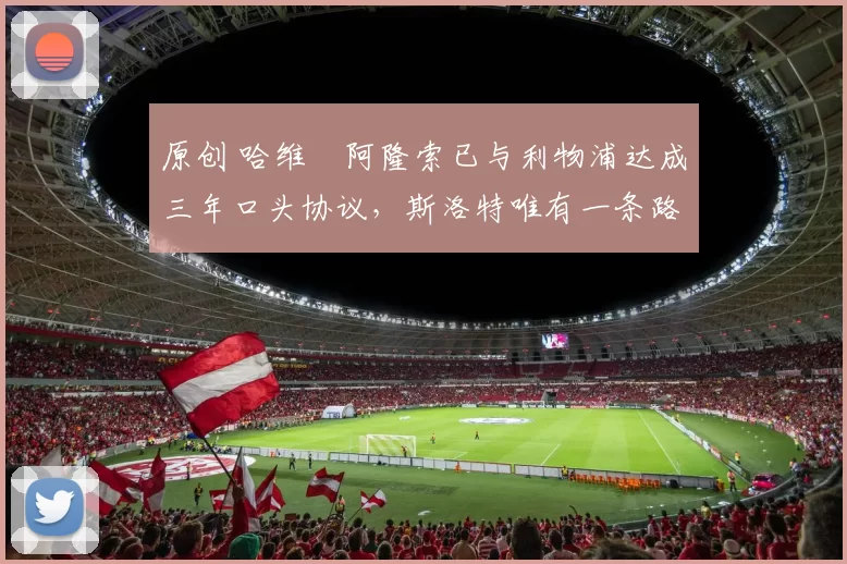 原创 哈维・阿隆索已与利物浦达成三年口头协议，斯洛特唯有一条路可 “翻盘”