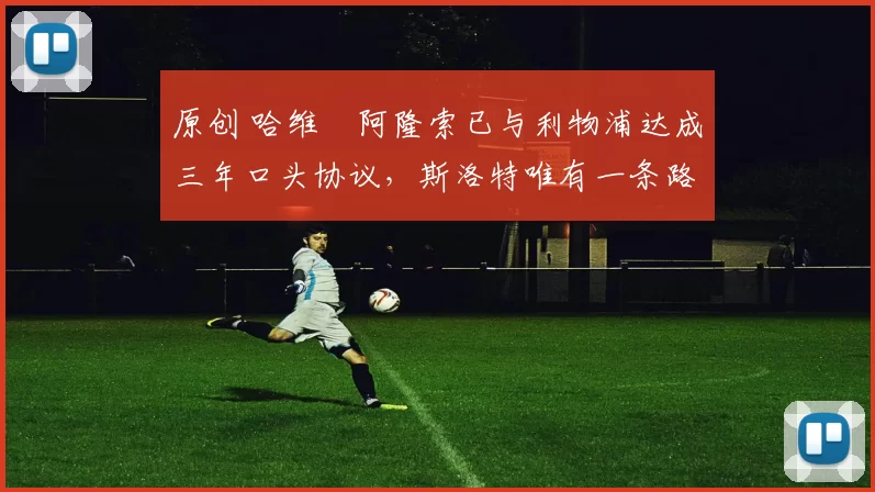 原创 哈维・阿隆索已与利物浦达成三年口头协议，斯洛特唯有一条路可 “翻盘”