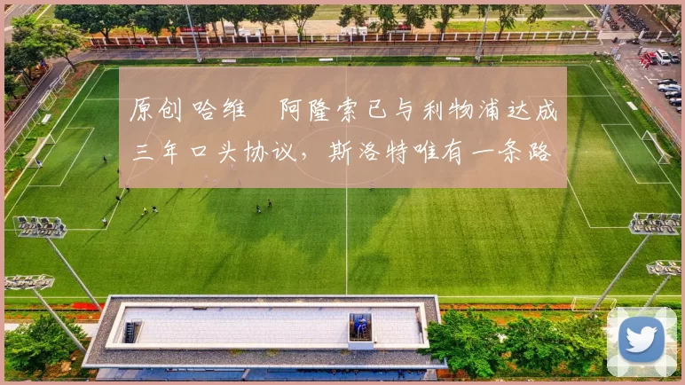 原创 哈维・阿隆索已与利物浦达成三年口头协议，斯洛特唯有一条路可 “翻盘”