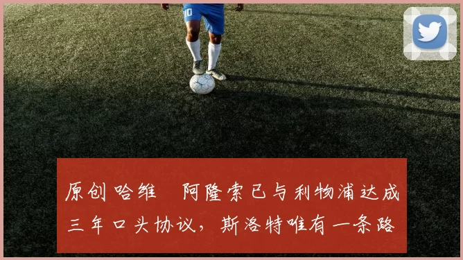 原创 哈维・阿隆索已与利物浦达成三年口头协议，斯洛特唯有一条路可 “翻盘”