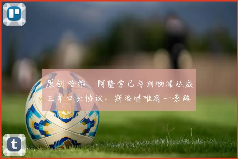 原创 哈维・阿隆索已与利物浦达成三年口头协议，斯洛特唯有一条路可 “翻盘”