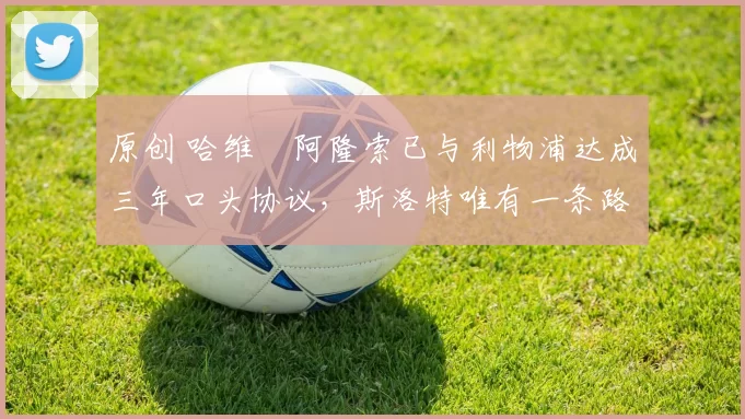 原创 哈维・阿隆索已与利物浦达成三年口头协议，斯洛特唯有一条路可 “翻盘”