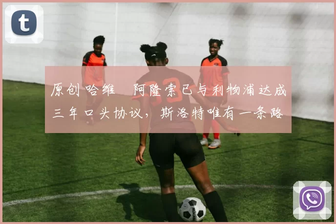 原创 哈维・阿隆索已与利物浦达成三年口头协议，斯洛特唯有一条路可 “翻盘”