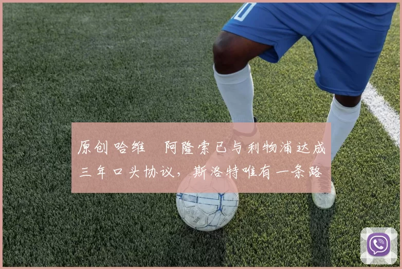 原创 哈维・阿隆索已与利物浦达成三年口头协议，斯洛特唯有一条路可 “翻盘”