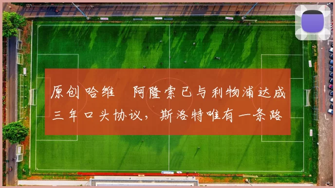 原创 哈维・阿隆索已与利物浦达成三年口头协议，斯洛特唯有一条路可 “翻盘”