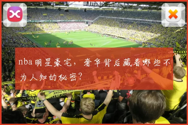 nba明星豪宅，奢华背后藏着哪些不为人知的秘密？