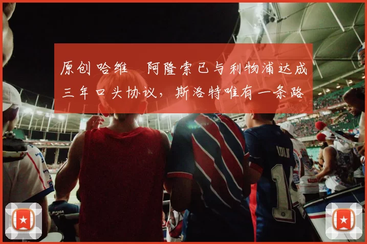 原创 哈维・阿隆索已与利物浦达成三年口头协议，斯洛特唯有一条路可 “翻盘”