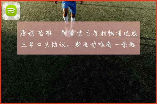 原创 哈维・阿隆索已与利物浦达成三年口头协议，斯洛特唯有一条路可 “翻盘”