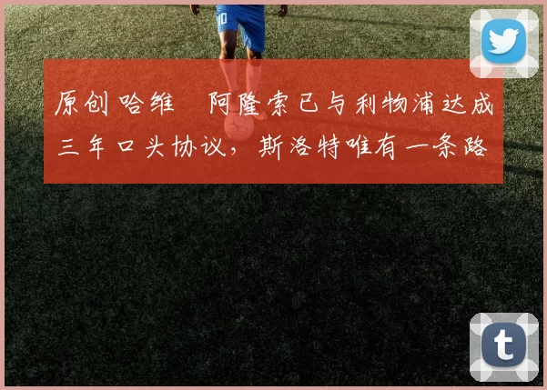 原创 哈维・阿隆索已与利物浦达成三年口头协议，斯洛特唯有一条路可 “翻盘”