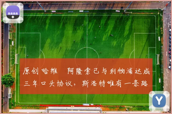 原创 哈维・阿隆索已与利物浦达成三年口头协议，斯洛特唯有一条路可 “翻盘”