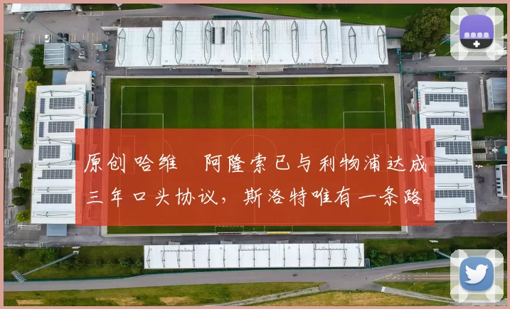 原创 哈维・阿隆索已与利物浦达成三年口头协议，斯洛特唯有一条路可 “翻盘”