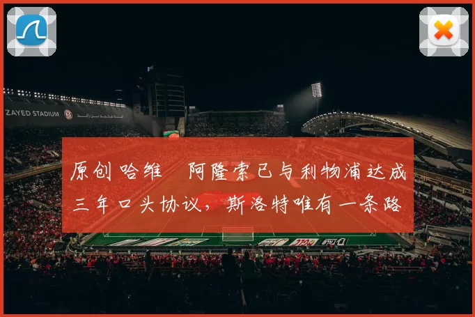 原创 哈维・阿隆索已与利物浦达成三年口头协议，斯洛特唯有一条路可 “翻盘”