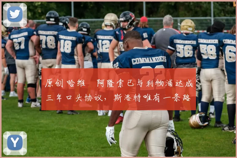 原创 哈维・阿隆索已与利物浦达成三年口头协议，斯洛特唯有一条路可 “翻盘”