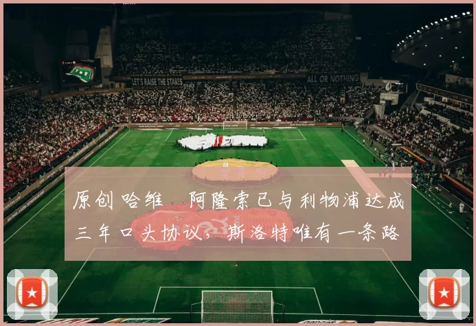 原创 哈维・阿隆索已与利物浦达成三年口头协议，斯洛特唯有一条路可 “翻盘”