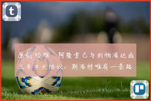 原创 哈维・阿隆索已与利物浦达成三年口头协议，斯洛特唯有一条路可 “翻盘”