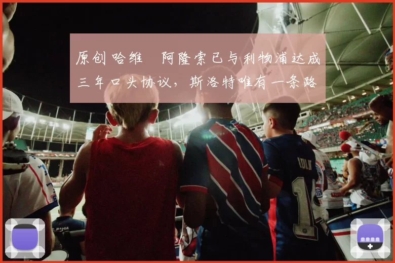 原创 哈维・阿隆索已与利物浦达成三年口头协议，斯洛特唯有一条路可 “翻盘”