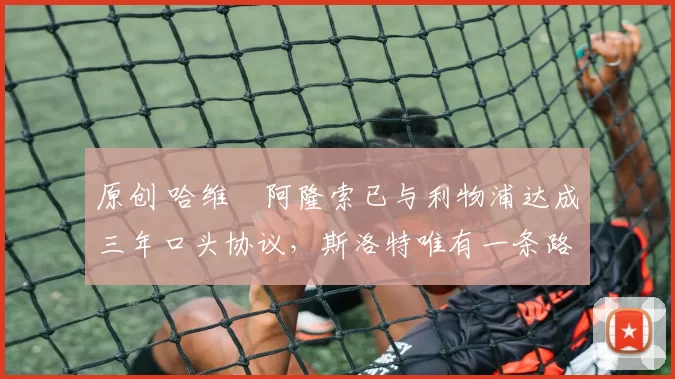 原创 哈维・阿隆索已与利物浦达成三年口头协议，斯洛特唯有一条路可 “翻盘”