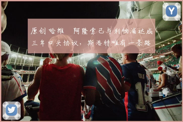 原创 哈维・阿隆索已与利物浦达成三年口头协议，斯洛特唯有一条路可 “翻盘”