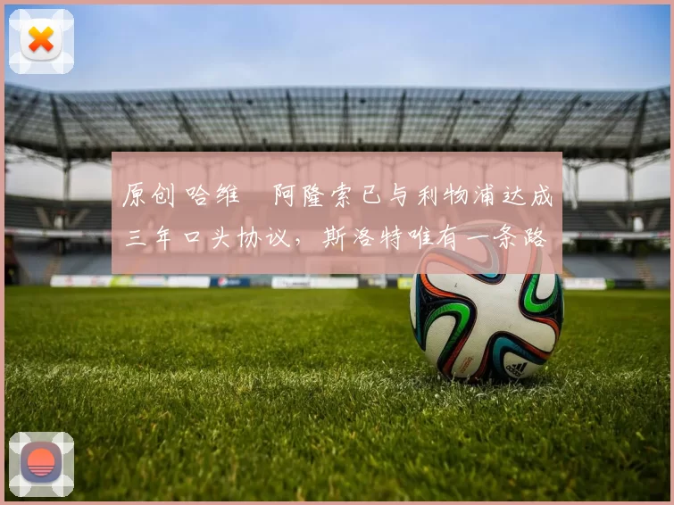 原创 哈维・阿隆索已与利物浦达成三年口头协议，斯洛特唯有一条路可 “翻盘”