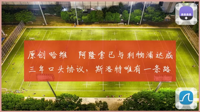 原创 哈维・阿隆索已与利物浦达成三年口头协议，斯洛特唯有一条路可 “翻盘”