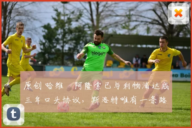 原创 哈维・阿隆索已与利物浦达成三年口头协议，斯洛特唯有一条路可 “翻盘”