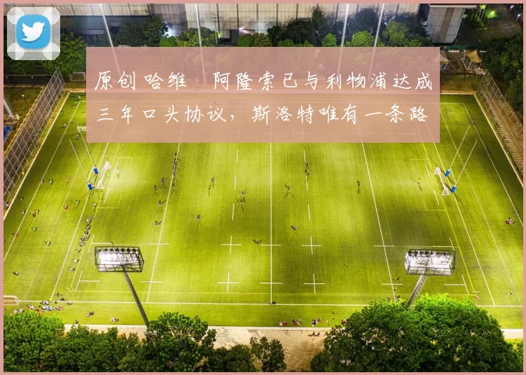 原创 哈维・阿隆索已与利物浦达成三年口头协议，斯洛特唯有一条路可 “翻盘”