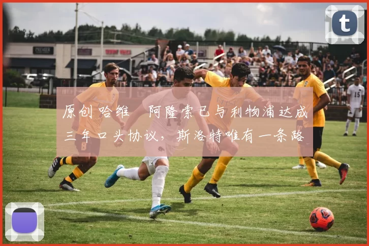 原创 哈维・阿隆索已与利物浦达成三年口头协议，斯洛特唯有一条路可 “翻盘”