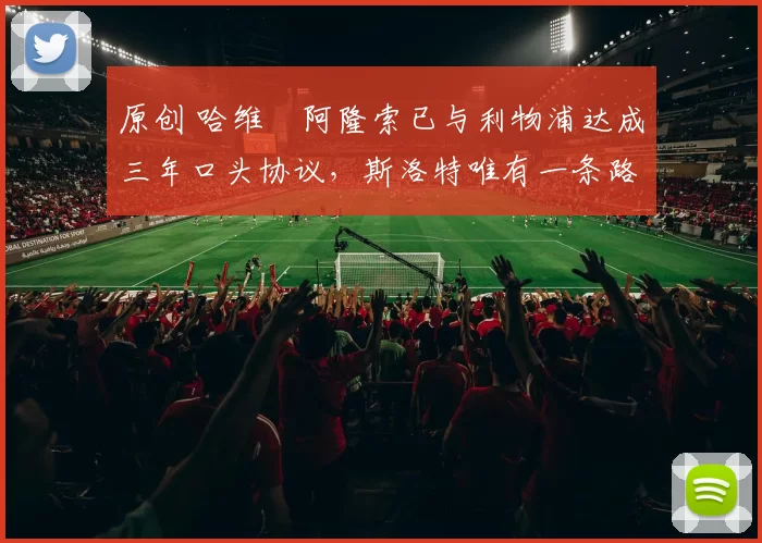 原创 哈维・阿隆索已与利物浦达成三年口头协议，斯洛特唯有一条路可 “翻盘”