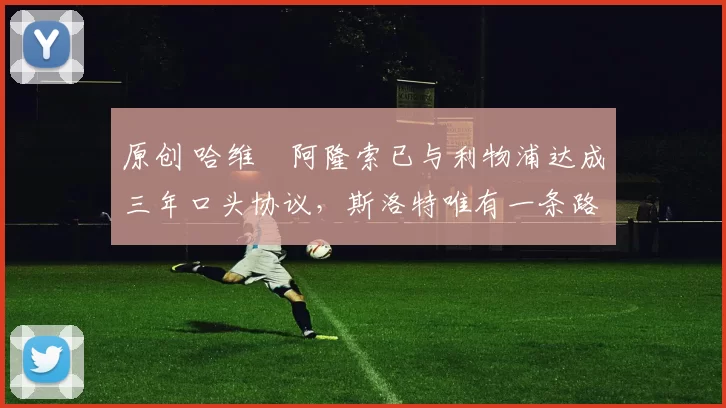 原创 哈维・阿隆索已与利物浦达成三年口头协议，斯洛特唯有一条路可 “翻盘”