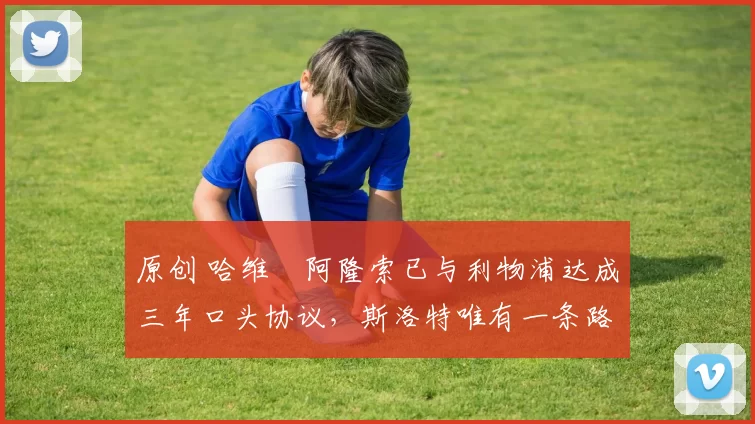 原创 哈维・阿隆索已与利物浦达成三年口头协议，斯洛特唯有一条路可 “翻盘”