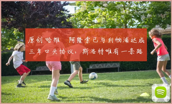 原创 哈维・阿隆索已与利物浦达成三年口头协议，斯洛特唯有一条路可 “翻盘”