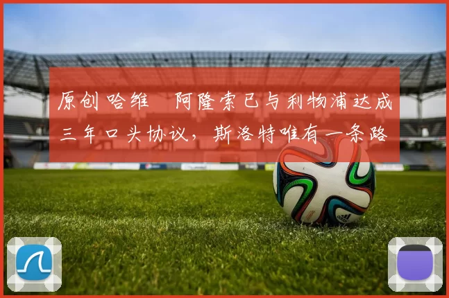 原创 哈维・阿隆索已与利物浦达成三年口头协议，斯洛特唯有一条路可 “翻盘”