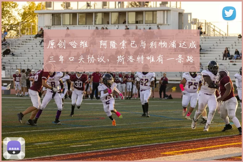 原创 哈维・阿隆索已与利物浦达成三年口头协议，斯洛特唯有一条路可 “翻盘”