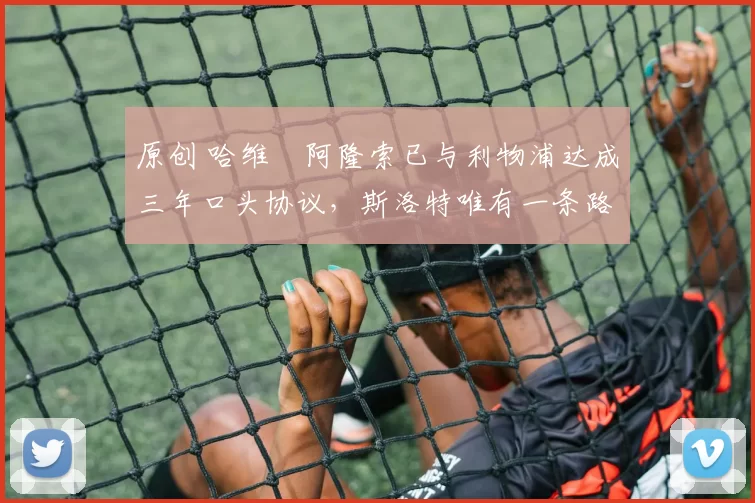 原创 哈维・阿隆索已与利物浦达成三年口头协议，斯洛特唯有一条路可 “翻盘”