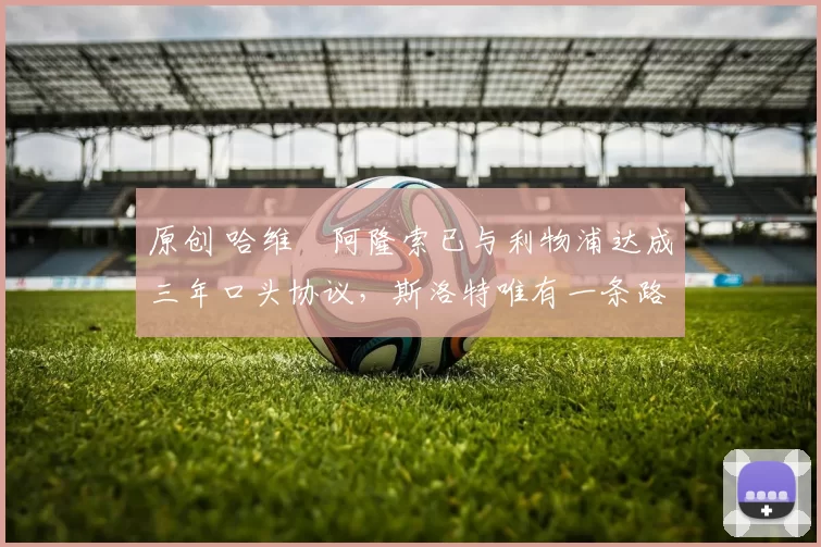 原创 哈维・阿隆索已与利物浦达成三年口头协议，斯洛特唯有一条路可 “翻盘”