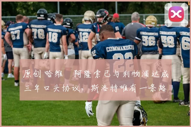 原创 哈维・阿隆索已与利物浦达成三年口头协议，斯洛特唯有一条路可 “翻盘”