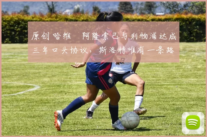 原创 哈维・阿隆索已与利物浦达成三年口头协议，斯洛特唯有一条路可 “翻盘”