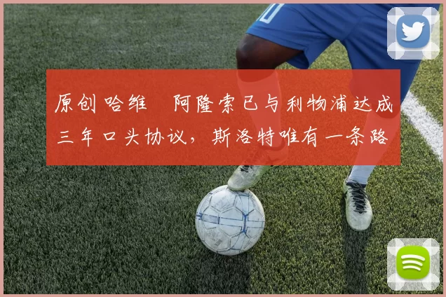 原创 哈维・阿隆索已与利物浦达成三年口头协议，斯洛特唯有一条路可 “翻盘”