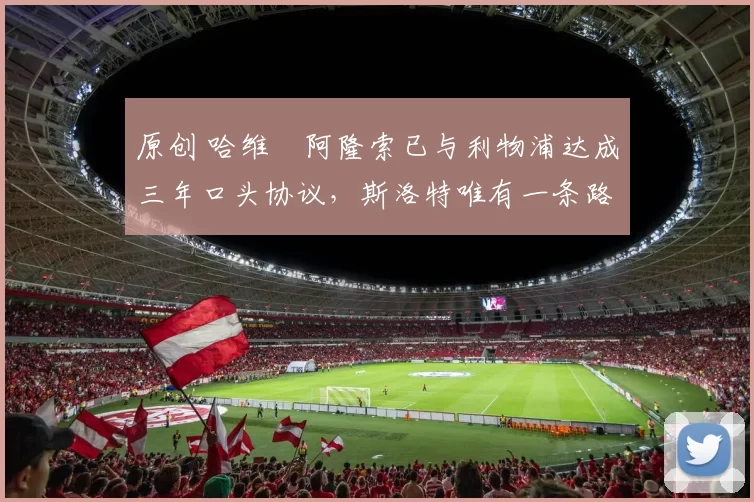 原创 哈维・阿隆索已与利物浦达成三年口头协议，斯洛特唯有一条路可 “翻盘”