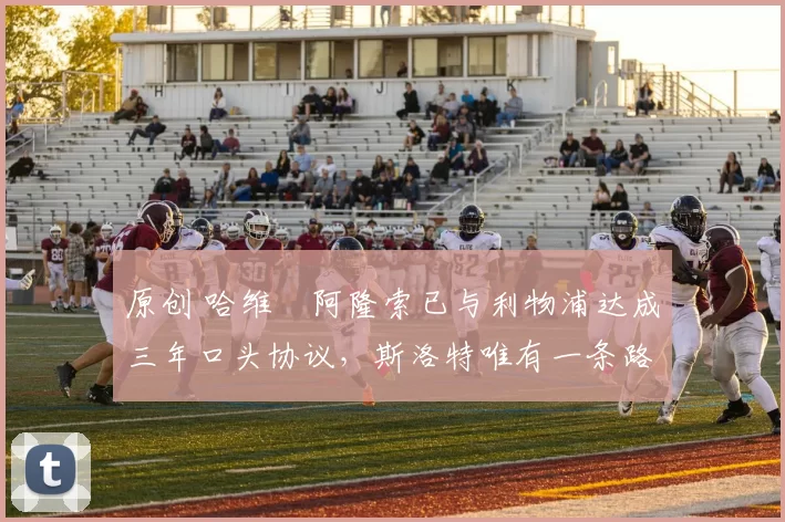 原创 哈维・阿隆索已与利物浦达成三年口头协议，斯洛特唯有一条路可 “翻盘”