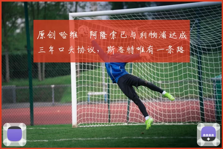 原创 哈维・阿隆索已与利物浦达成三年口头协议，斯洛特唯有一条路可 “翻盘”