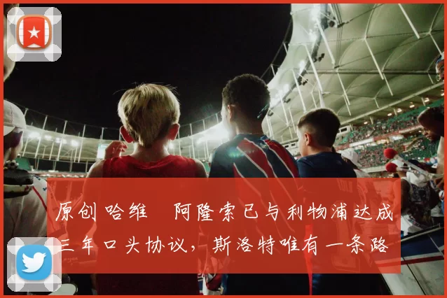 原创 哈维・阿隆索已与利物浦达成三年口头协议，斯洛特唯有一条路可 “翻盘”