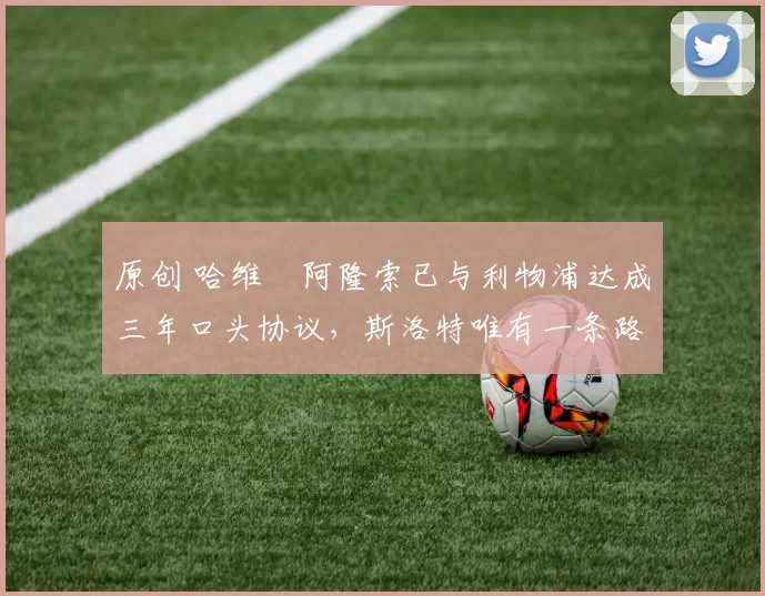 原创 哈维・阿隆索已与利物浦达成三年口头协议，斯洛特唯有一条路可 “翻盘”