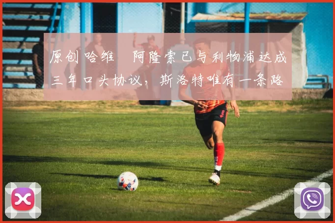 原创 哈维・阿隆索已与利物浦达成三年口头协议，斯洛特唯有一条路可 “翻盘”